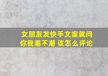 女朋友发快手文案就问你我潮不潮 该怎么评论